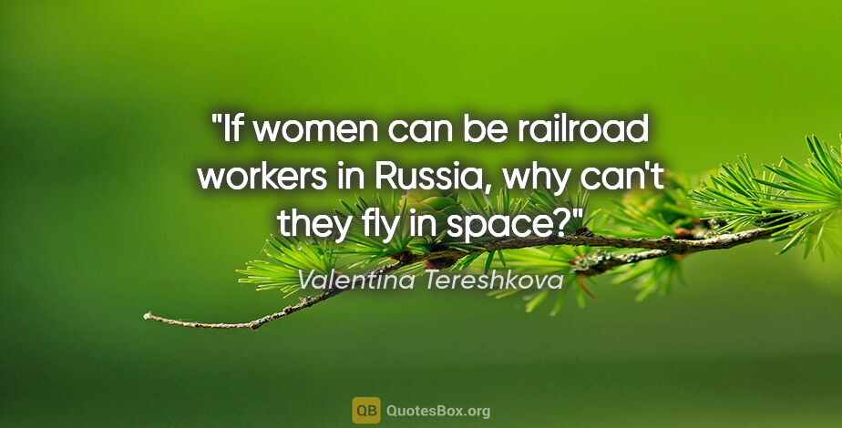 Valentina Tereshkova quote: "If women can be railroad workers in Russia, why can't they fly..."