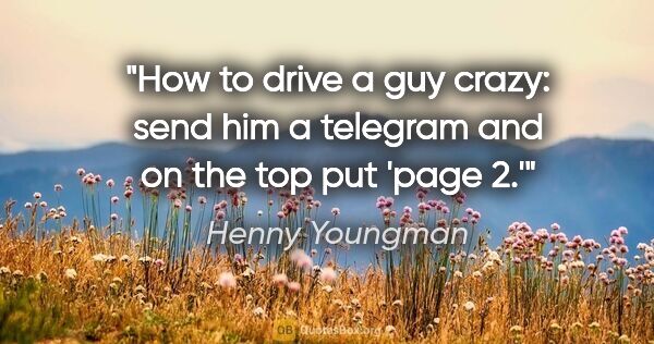 Henny Youngman quote: "How to drive a guy crazy: send him a telegram and on the top..."