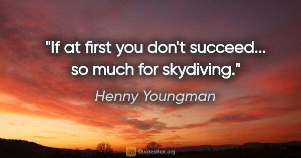 Henny Youngman quote: "If at first you don't succeed... so much for skydiving."