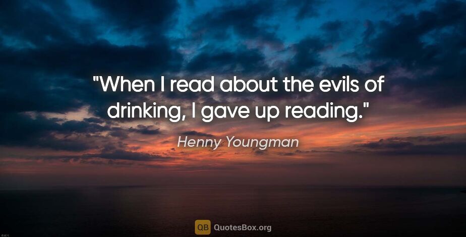 Henny Youngman quote: "When I read about the evils of drinking, I gave up reading."