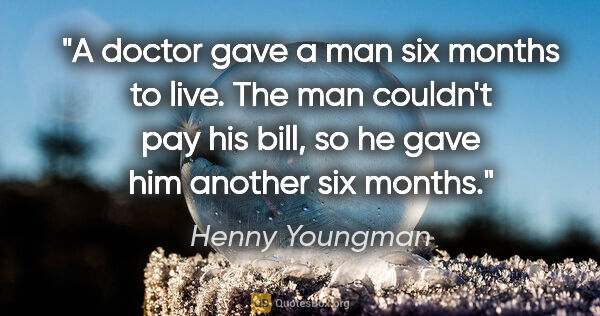 Henny Youngman quote: "A doctor gave a man six months to live. The man couldn't pay..."