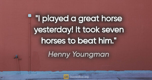 Henny Youngman quote: "I played a great horse yesterday! It took seven horses to beat..."