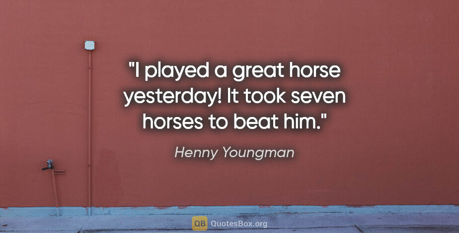 Henny Youngman quote: "I played a great horse yesterday! It took seven horses to beat..."