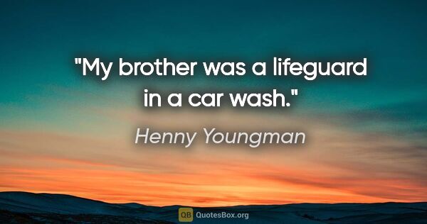 Henny Youngman quote: "My brother was a lifeguard in a car wash."