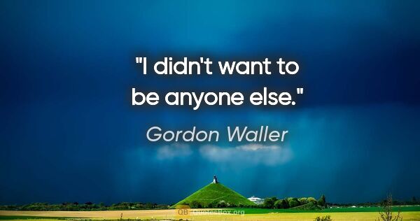 Gordon Waller quote: "I didn't want to be anyone else."