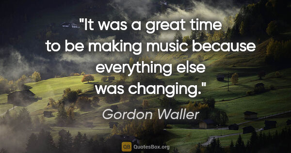 Gordon Waller quote: "It was a great time to be making music because everything else..."