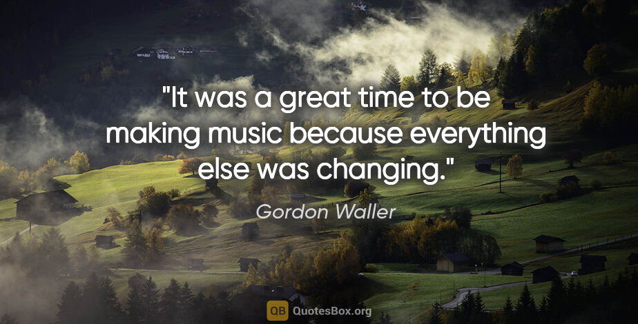 Gordon Waller quote: "It was a great time to be making music because everything else..."