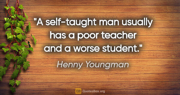 Henny Youngman quote: "A self-taught man usually has a poor teacher and a worse student."