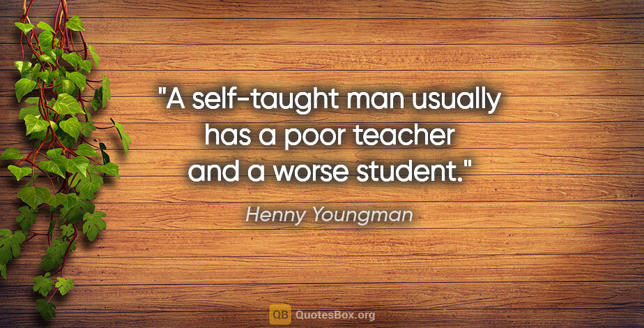 Henny Youngman quote: "A self-taught man usually has a poor teacher and a worse student."