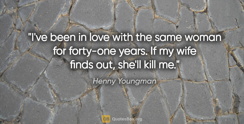 Henny Youngman quote: "I've been in love with the same woman for forty-one years. If..."