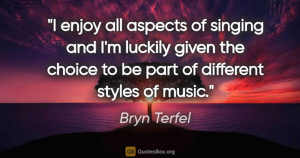 Bryn Terfel quote: "I enjoy all aspects of singing and I'm luckily given the..."