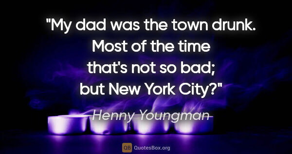 Henny Youngman quote: "My dad was the town drunk. Most of the time that's not so bad;..."