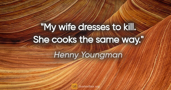 Henny Youngman quote: "My wife dresses to kill. She cooks the same way."
