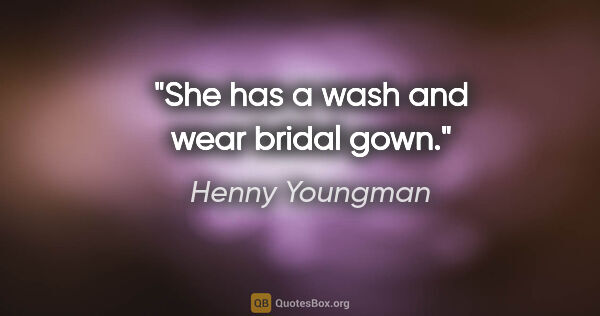 Henny Youngman quote: "She has a wash and wear bridal gown."