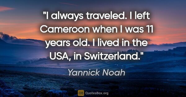 Yannick Noah quote: "I always traveled. I left Cameroon when I was 11 years old. I..."