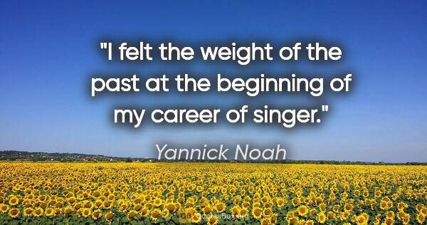 Yannick Noah quote: "I felt the weight of the past at the beginning of my career of..."