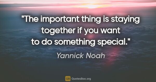 Yannick Noah quote: "The important thing is staying together if you want to do..."