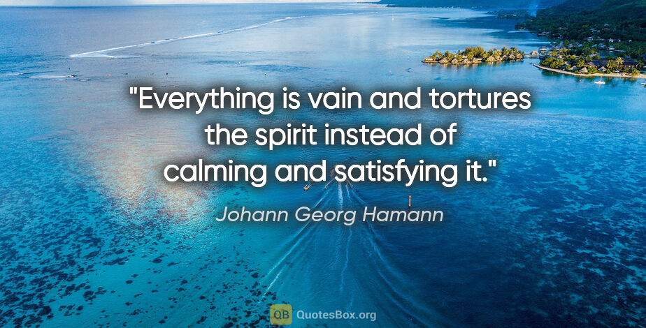 Johann Georg Hamann quote: "Everything is vain and tortures the spirit instead of calming..."