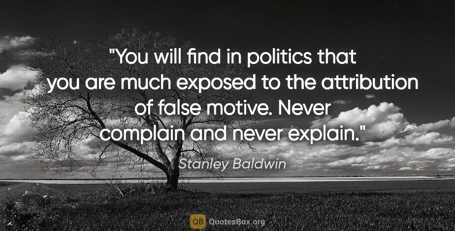 Stanley Baldwin quote: "You will find in politics that you are much exposed to the..."