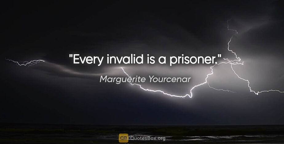 Marguerite Yourcenar quote: "Every invalid is a prisoner."