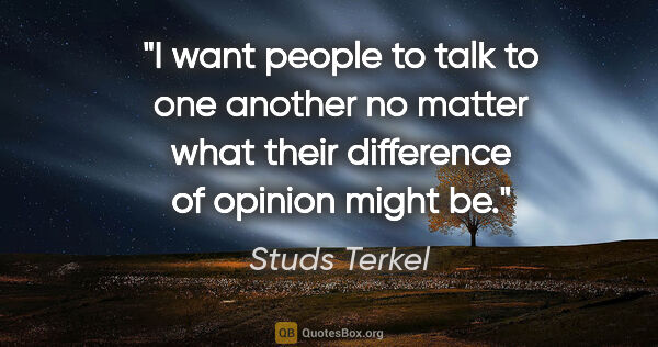 Studs Terkel quote: "I want people to talk to one another no matter what their..."