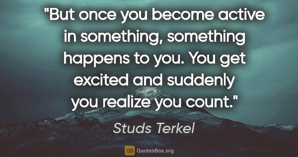 Studs Terkel quote: "But once you become active in something, something happens to..."
