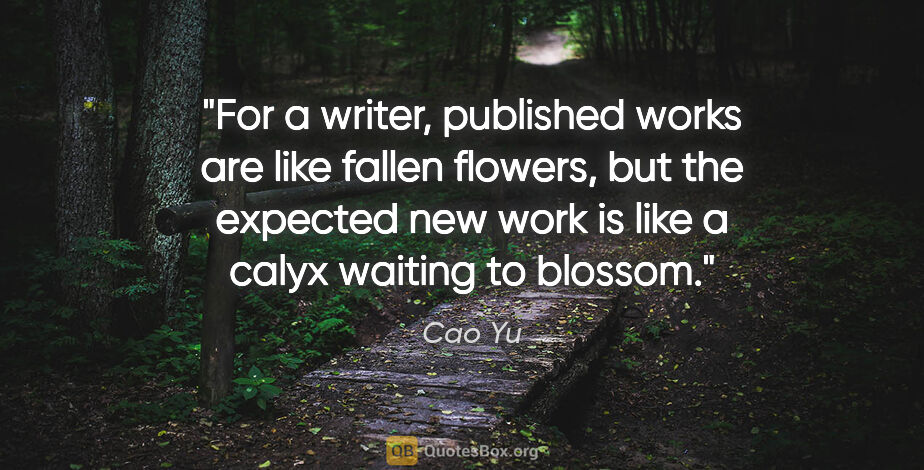 Cao Yu quote: "For a writer, published works are like fallen flowers, but the..."