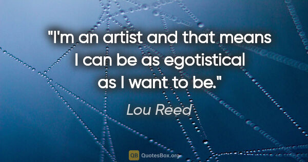 Lou Reed quote: "I'm an artist and that means I can be as egotistical as I want..."