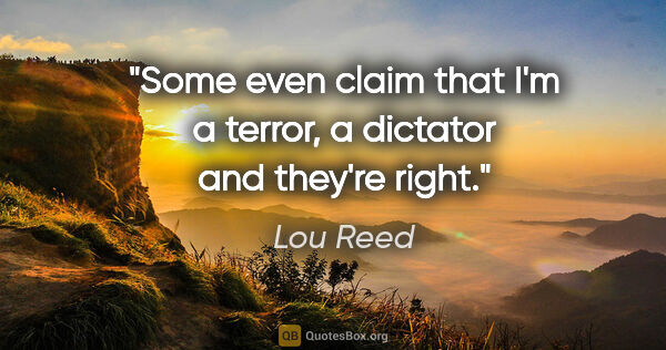 Lou Reed quote: "Some even claim that I'm a terror, a dictator and they're right."