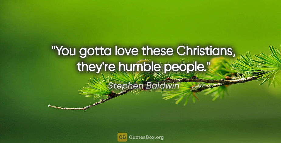 Stephen Baldwin quote: "You gotta love these Christians, they're humble people."