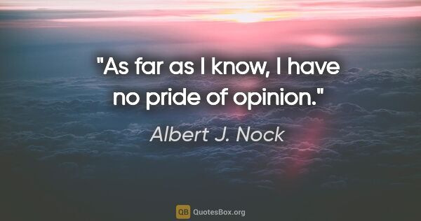 Albert J. Nock quote: "As far as I know, I have no pride of opinion."