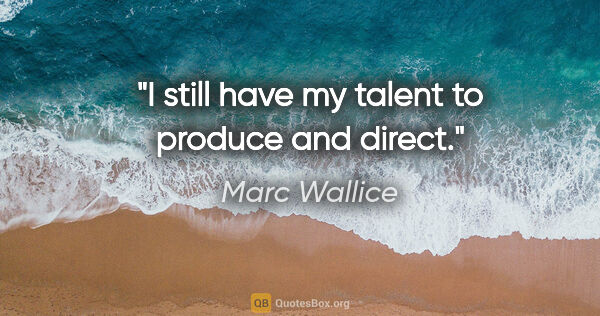 Marc Wallice quote: "I still have my talent to produce and direct."