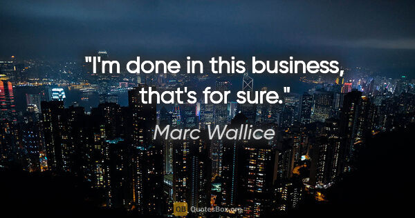 Marc Wallice quote: "I'm done in this business, that's for sure."