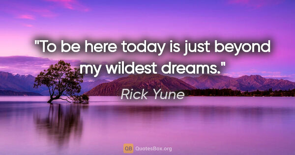 Rick Yune quote: "To be here today is just beyond my wildest dreams."