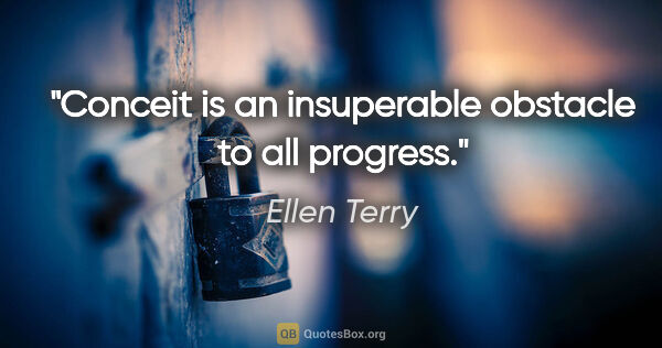 Ellen Terry quote: "Conceit is an insuperable obstacle to all progress."