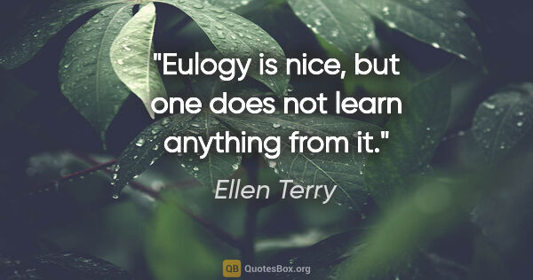 Ellen Terry quote: "Eulogy is nice, but one does not learn anything from it."