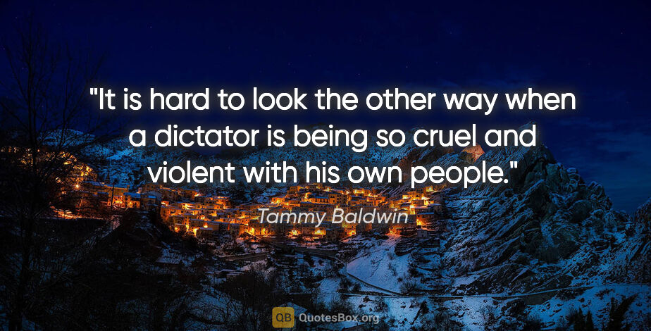 Tammy Baldwin quote: "It is hard to look the other way when a dictator is being so..."