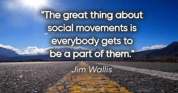 Jim Wallis quote: "The great thing about social movements is everybody gets to be..."