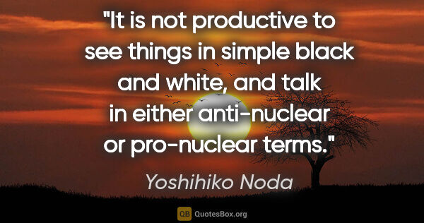 Yoshihiko Noda quote: "It is not productive to see things in simple black and white,..."