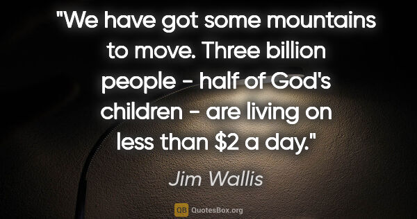 Jim Wallis quote: "We have got some mountains to move. Three billion people -..."