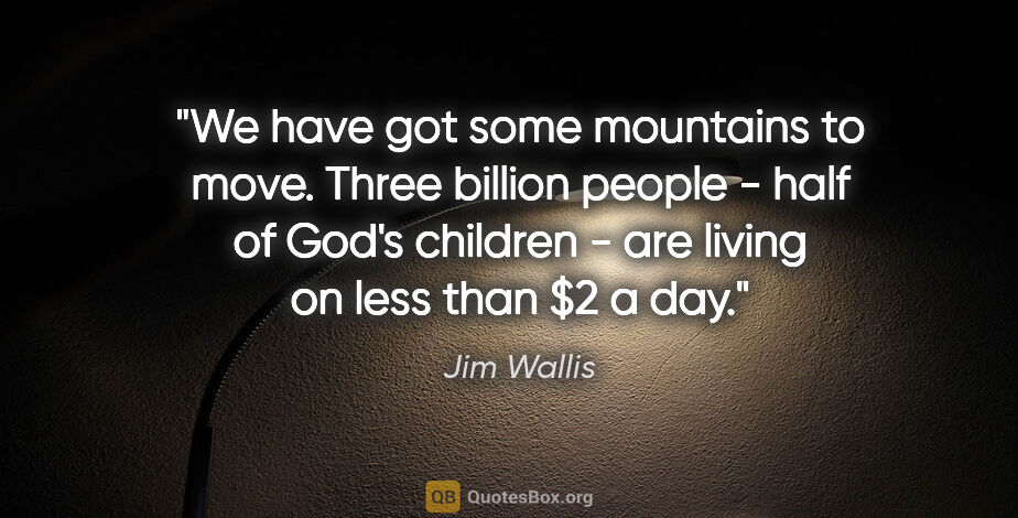 Jim Wallis quote: "We have got some mountains to move. Three billion people -..."