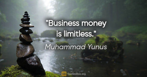 Muhammad Yunus quote: "Business money is limitless."