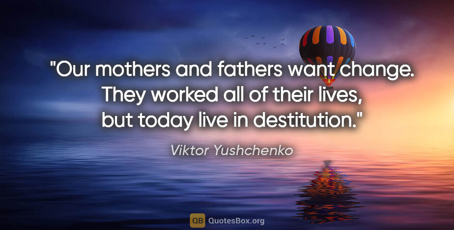 Viktor Yushchenko quote: "Our mothers and fathers want change. They worked all of their..."
