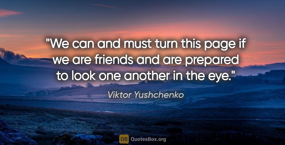 Viktor Yushchenko quote: "We can and must turn this page if we are friends and are..."