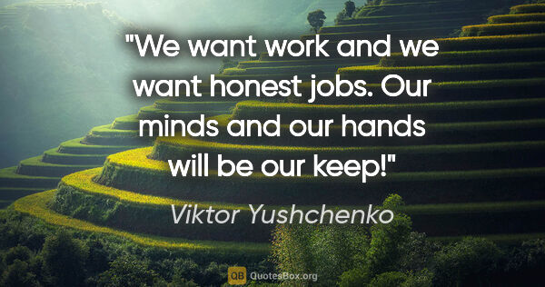 Viktor Yushchenko quote: "We want work and we want honest jobs. Our minds and our hands..."