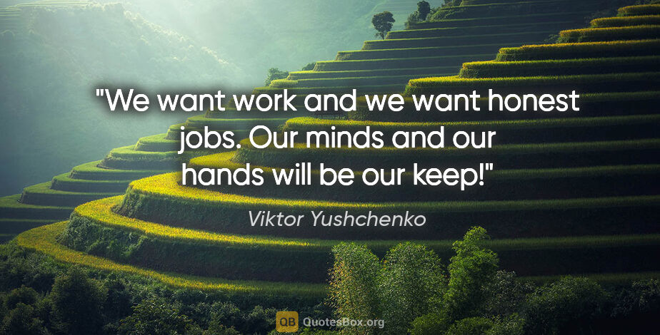 Viktor Yushchenko quote: "We want work and we want honest jobs. Our minds and our hands..."