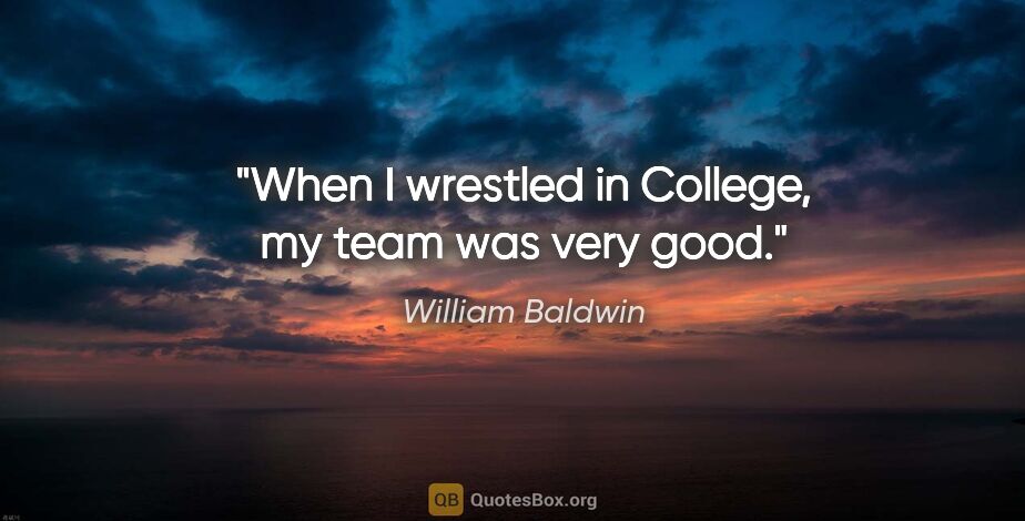 William Baldwin quote: "When I wrestled in College, my team was very good."