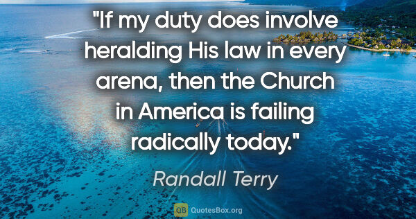 Randall Terry quote: "If my duty does involve heralding His law in every arena, then..."