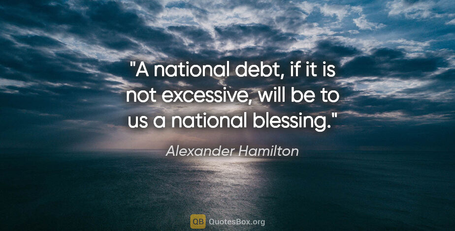 Alexander Hamilton quote: "A national debt, if it is not excessive, will be to us a..."