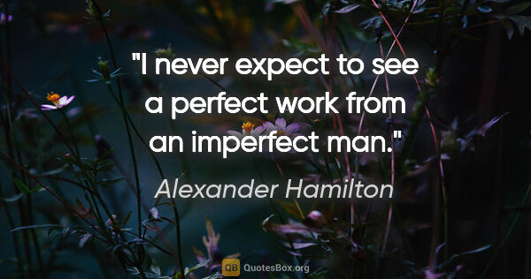 Alexander Hamilton quote: "I never expect to see a perfect work from an imperfect man."